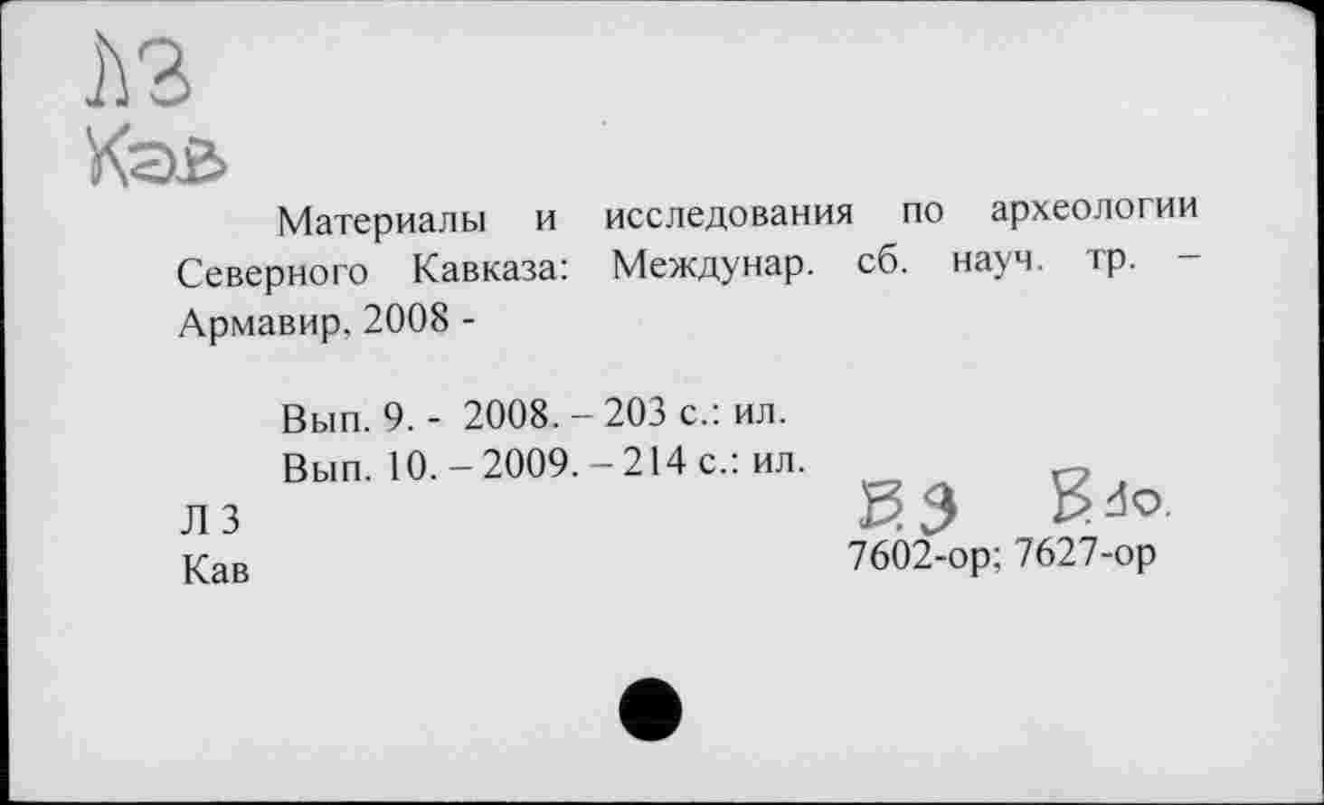 ﻿Материалы и исследования по археологии Северного Кавказа: Междунар. сб. науч. тр. -Армавир, 2008 -
Вып. 9. - 2008. - 203 с.: ил.
Вып. 10.-2009. -214 с.: ил.
Л 3
Кав
7602-ор; 7627-ор